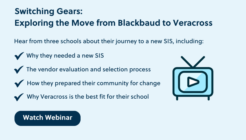 Switching Gears | Exploring the Move from Blackbaud to Veracross | Hear from three schools about their journey to a new SIS, including: why the needed a new SIS, the vendor evaluation and selection process, how they prepared their community for change, why Veracross is the best fit for their school | Watch Webinar